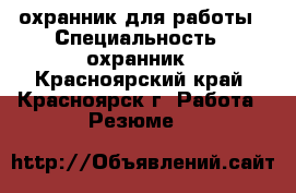охранник для работы › Специальность ­ охранник - Красноярский край, Красноярск г. Работа » Резюме   